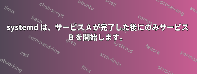 systemd は、サービス A が完了した後にのみサービス B を開始します。