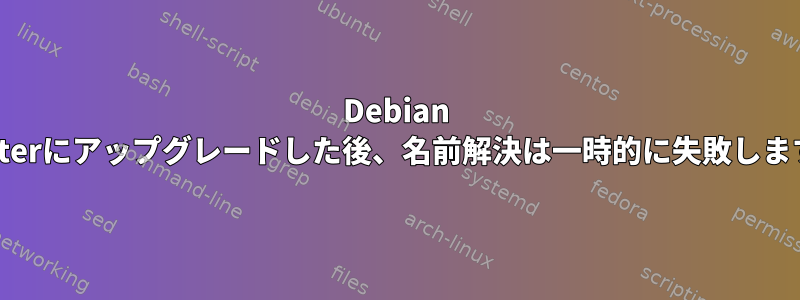 Debian Busterにアップグレードした後、名前解決は一時的に失敗します。