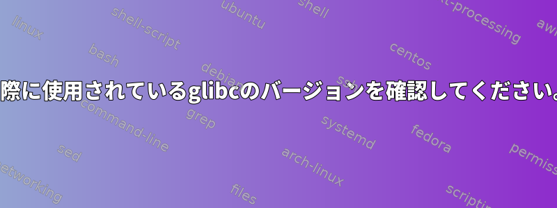 実際に使用されているglibcのバージョンを確認してください。