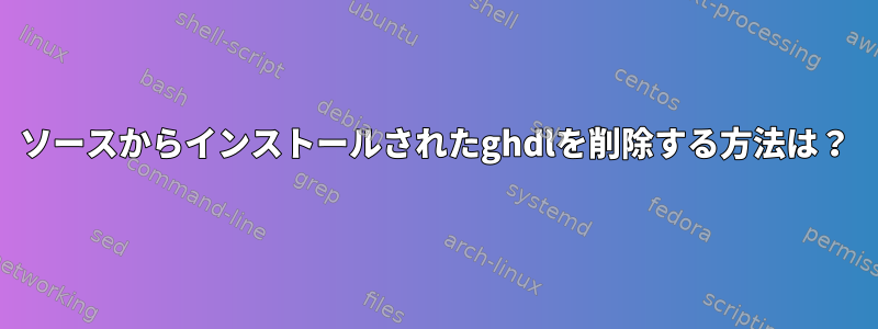 ソースからインストールされたghdlを削除する方法は？