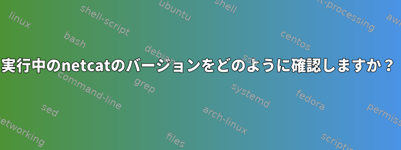 実行中のnetcatのバージョンをどのように確認しますか？