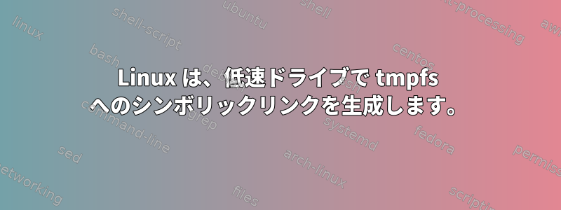 Linux は、低速ドライブで tmpfs へのシンボリックリンクを生成します。