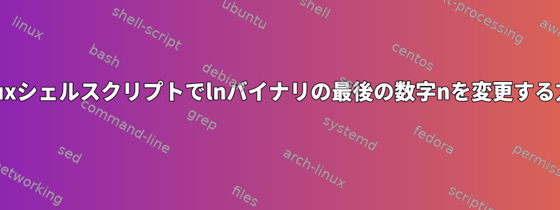 Linuxシェルスクリプトでlnバイナリの最後の数字nを変更する方法