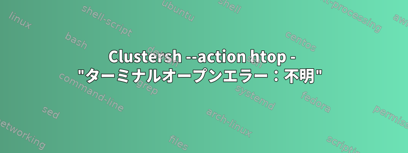 Clustersh --action htop - "ターミナルオープンエラー：不明"