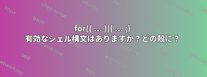 for(( ... )){ ... ;} 有効なシェル構文はありますか？どの殻に？