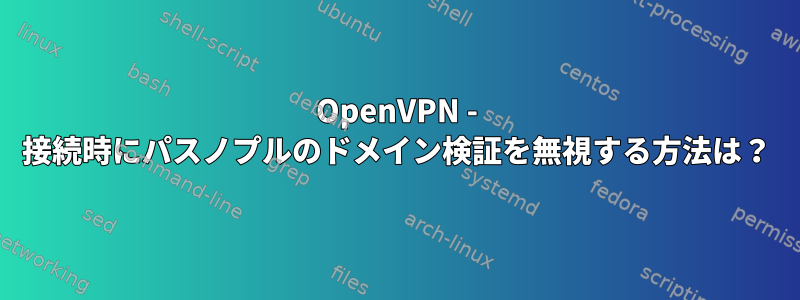 OpenVPN - 接続時にパスノプルのドメイン検証を無視する方法は？