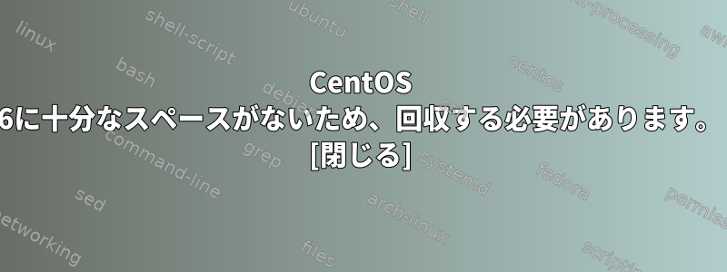 CentOS 6に十分なスペースがないため、回収する必要があります。 [閉じる]