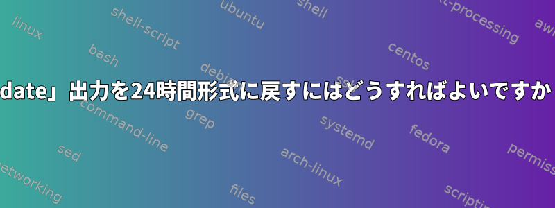 「date」出力を24時間形式に戻すにはどうすればよいですか？