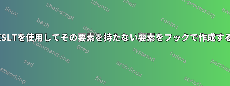 XSLTを使用してその要素を持たない要素をフックで作成する