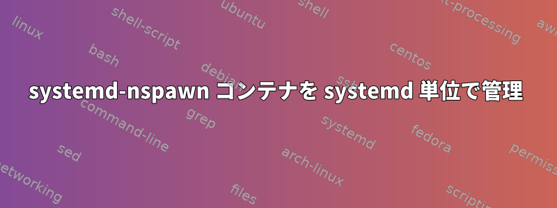 systemd-nspawn コンテナを systemd 単位で管理