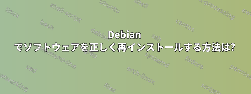 Debian でソフトウェアを正しく再インストールする方法は?