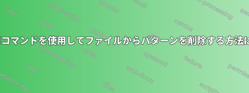 sedコマンドを使用してファイルからパターンを削除する方法は？