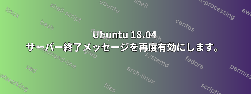 Ubuntu 18.04 サーバー終了メッセージを再度有効にします。