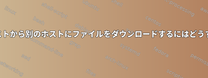 SSHのみ可能なホストから別のホストにファイルをダウンロードするにはどうすればよいですか？