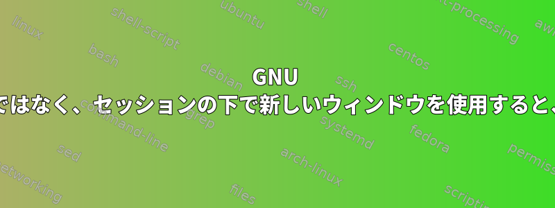 GNU Screenで新しいセッション自体ではなく、セッションの下で新しいウィンドウを使用すると、どのような利点がありますか？