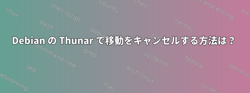 Debian の Thunar で移動をキャンセルする方法は？