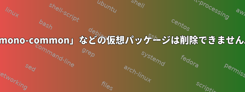 「mono-common」などの仮想パッケージは削除できません。