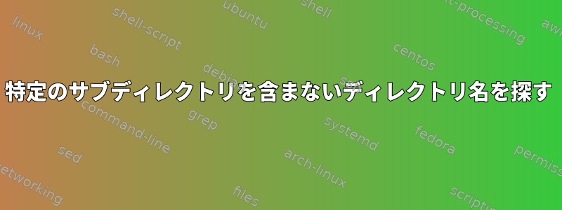 特定のサブディレクトリを含まないディレクトリ名を探す