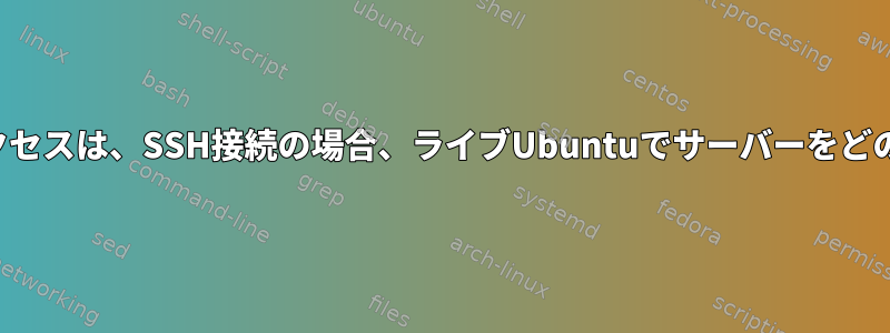 サーバーへの唯一のアクセスは、SSH接続の場合、ライブUbuntuでサーバーをどのように起動しますか？