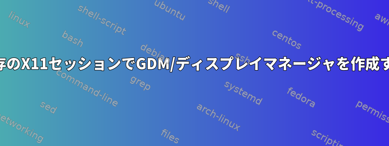 既存のX11セッションでGDM/ディスプレイマネージャを作成する