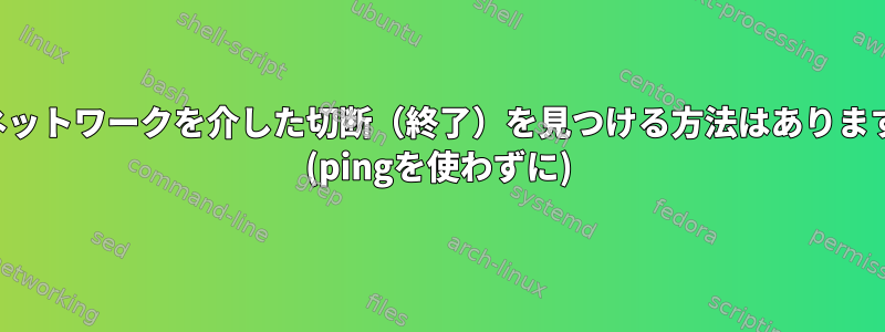 LANネットワークを介した切断（終了）を見つける方法はありますか？ (pingを使わずに)