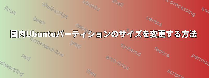 国内Ubuntuパーティションのサイズを変更する方法