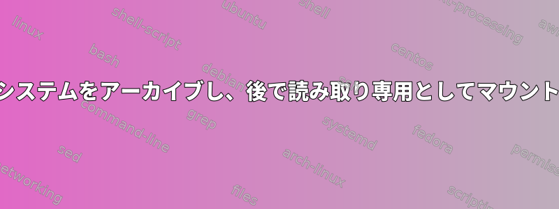 ファイルシステムをアーカイブし、後で読み取り専用としてマウントします。