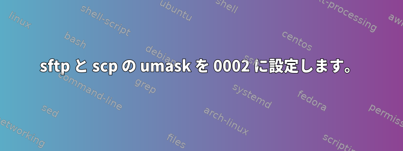 sftp と scp の umask を 0002 に設定します。