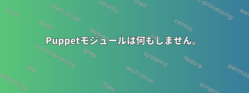 Puppetモジュールは何もしません。