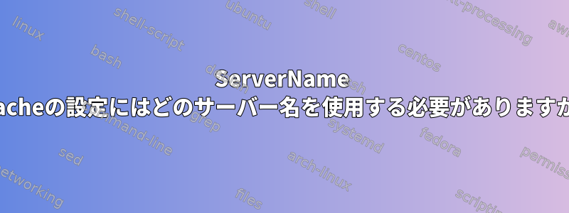 ServerName Apacheの設定にはどのサーバー名を使用する必要がありますか？