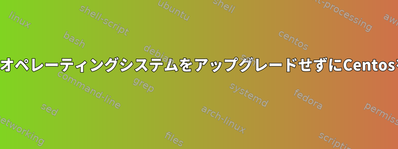 カーネルやオペレーティングシステムをアップグレードせずにCentosを更新する