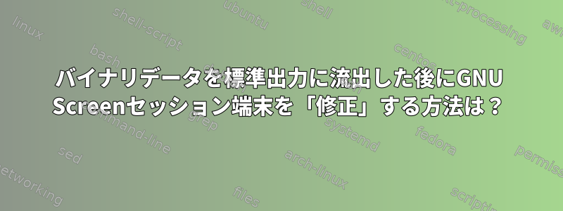 バイナリデータを標準出力に流出した後にGNU Screenセッション端末を「修正」する方法は？