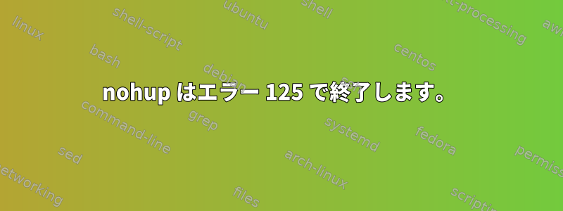 nohup はエラー 125 で終了します。