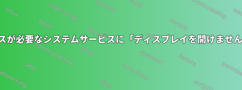 グラフィカルインターフェイスが必要なシステムサービスに「ディスプレイを開けません」というエラーがあります。