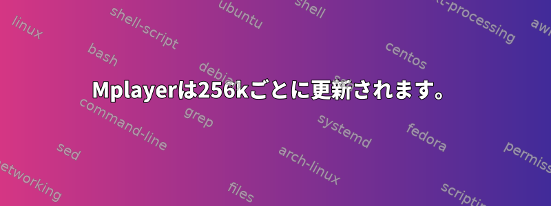 Mplayerは256kごとに更新されます。