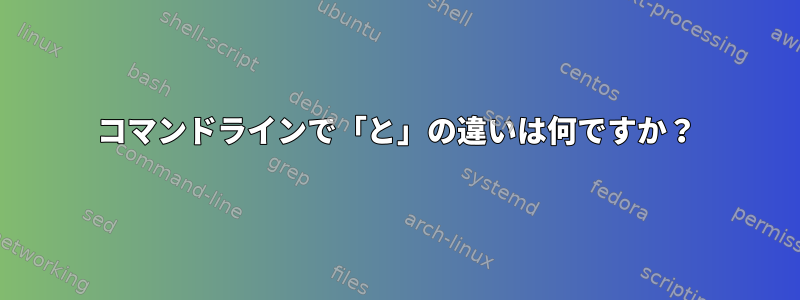 コマンドラインで「と」の違いは何ですか？