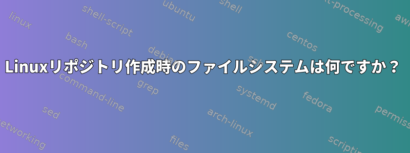 Linuxリポジトリ作成時のファイルシステムは何ですか？