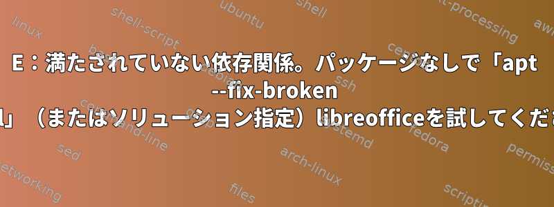 E：満たされていない依存関係。パッケージなしで「apt --fix-broken install」（またはソリューション指定）libreofficeを試してください。