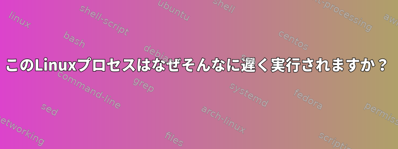 このLinuxプロセスはなぜそんなに遅く実行されますか？