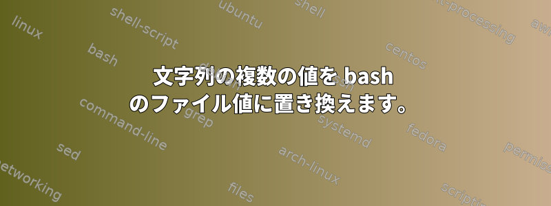 文字列の複数の値を bash のファイル値に置き換えます。