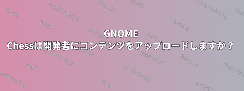 GNOME Chessは開発者にコンテンツをアップロードしますか？