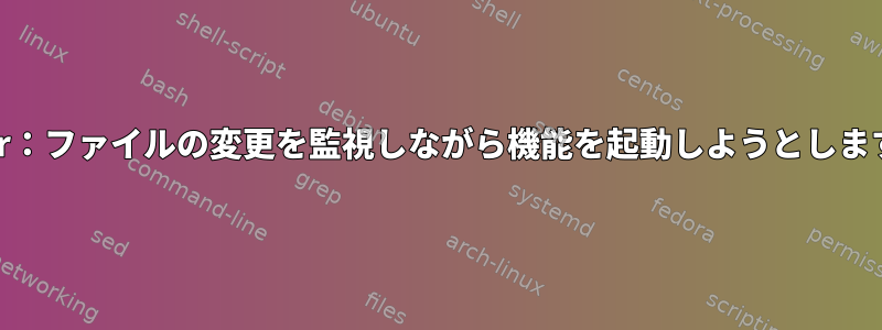 Entr：ファイルの変更を監視しながら機能を起動しようとします。