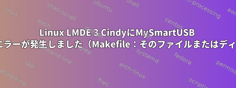 Linux LMDE 3 CindyにMySmartUSB Lightをインストール中にエラーが発生しました（Makefile：そのファイルまたはディレクトリはありません）。