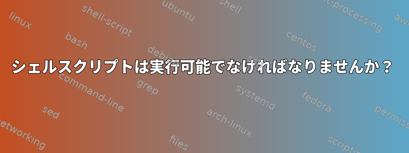 シェルスクリプトは実行可能でなければなりませんか？