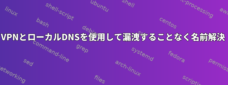 VPNとローカルDNSを使用して漏洩することなく名前解決