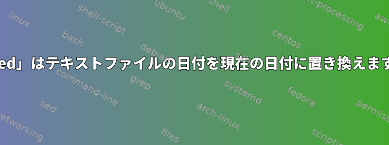 「sed」はテキストファイルの日付を現在の日付に置き換えます。