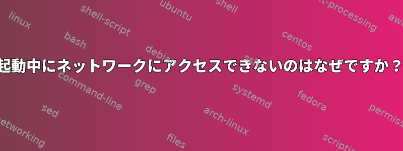 起動中にネットワークにアクセスできないのはなぜですか？