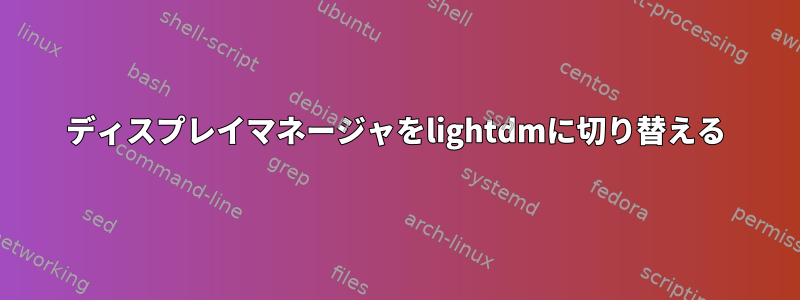 ディスプレイマネージャをlightdmに切り替える