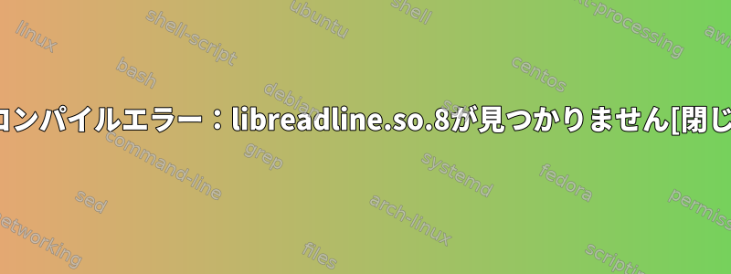 bcコンパイルエラー：libreadline.so.8が見つかりません[閉じる]