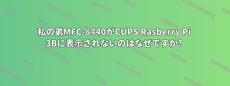 私の弟MFC-8440がCUPS Rasberry Pi 3Bに表示されないのはなぜですか?